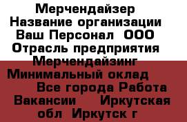 Мерчендайзер › Название организации ­ Ваш Персонал, ООО › Отрасль предприятия ­ Мерчендайзинг › Минимальный оклад ­ 17 000 - Все города Работа » Вакансии   . Иркутская обл.,Иркутск г.